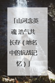 山河念英魂 浩气共长存（地名中的抗战记忆）