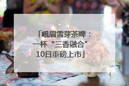 峨眉雪芽茶啤：一杯“三香融合”10日重磅上市