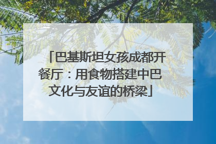 巴基斯坦女孩成都开餐厅：用食物搭建中巴文化与友谊的桥梁