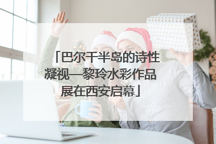巴尔干半岛的诗性凝视—黎玲水彩作品展在西安启幕