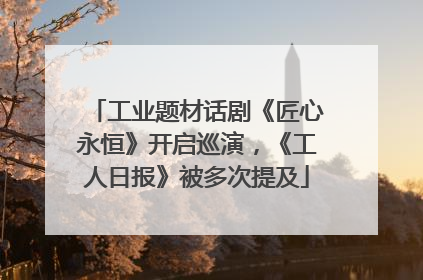 工业题材话剧《匠心永恒》开启巡演，《工人日报》被多次提及
