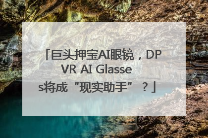 巨头押宝AI眼镜，DPVR AI Glasses将成“现实助手”？
