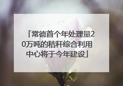 常德首个年处理量20万吨的秸秆综合利用中心将于今年建设