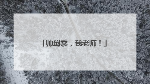 帅蜀黍，我老师！