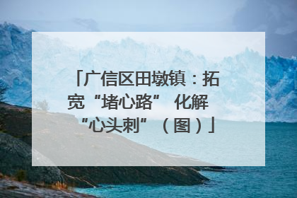 广信区田墩镇：拓宽“堵心路” 化解“心头刺”（图）