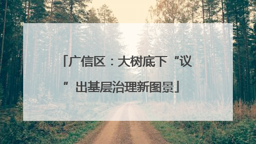 广信区：大树底下“议”出基层治理新图景