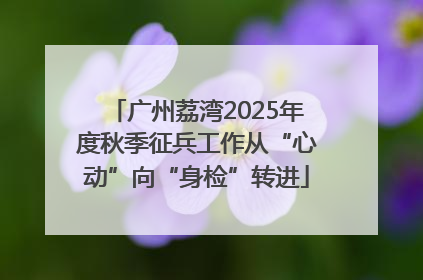 广州荔湾2025年度秋季征兵工作从“心动”向“身检”转进