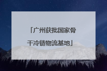 广州获批国家骨干冷链物流基地