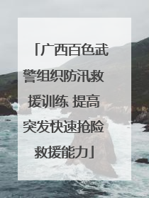 广西百色武警组织防汛救援训练 提高突发快速抢险救援能力