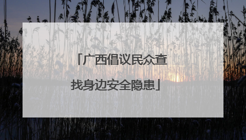 广西倡议民众查找身边安全隐患