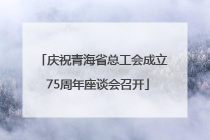 庆祝青海省总工会成立75周年座谈会召开