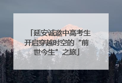 延安诚邀中高考生开启穿越时空的“前世今生”之旅