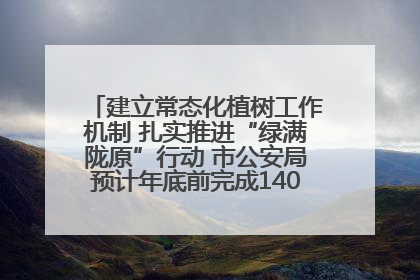 建立常态化植树工作机制 扎实推进“绿满陇原”行动 市公安局预计年底前完成1402亩绿化任务
