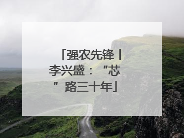 强农先锋丨李兴盛：“芯”路三十年