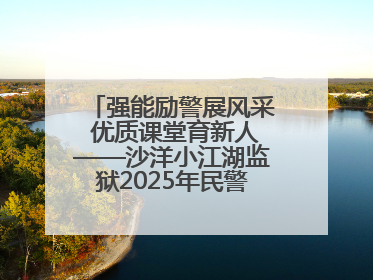 强能励警展风采 优质课堂育新人——沙洋小江湖监狱2025年民警优质课竞赛落幕
