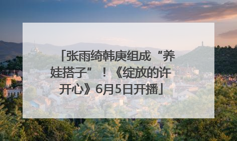 张雨绮韩庚组成“养娃搭子”！《绽放的许开心》6月5日开播
