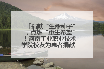 捐献“生命种子”，点燃“重生希望”！河南工业职业技术学院校友为患者捐献造血干细胞