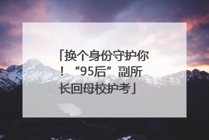 换个身份守护你！“95后”副所长回母校护考