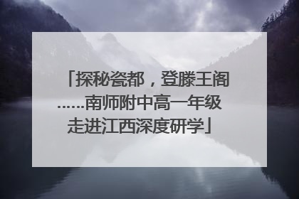 探秘瓷都，登滕王阁……南师附中高一年级走进江西深度研学