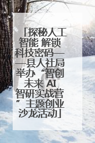 探秘人工智能 解锁科技密码——县人社局举办“智创未来 AI智研实战营”主题创业沙龙活动