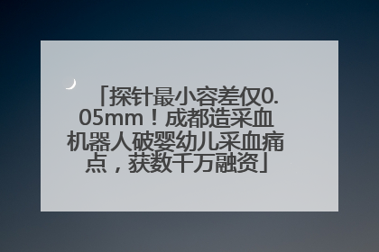 探针最小容差仅0.05mm！成都造采血机器人破婴幼儿采血痛点，获数千万融资