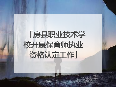 房县职业技术学校开展保育师执业资格认定工作