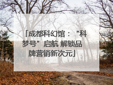 成都科幻馆：“科梦号”启航 解锁品牌营销新次元