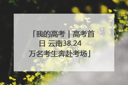 我的高考｜高考首日 云南38.24万名考生奔赴考场
