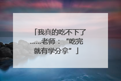 我真的吃不下了……老师：“吃完就有学分拿”