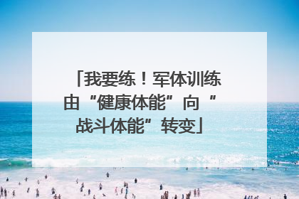 我要练！军体训练由“健康体能”向“战斗体能”转变