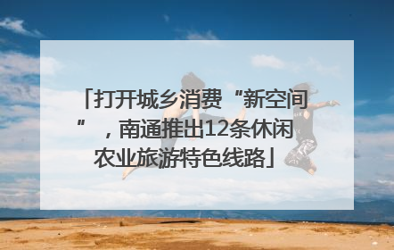 打开城乡消费“新空间”，南通推出12条休闲农业旅游特色线路