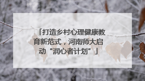 打造乡村心理健康教育新范式，河南师大启动“润心者计划”