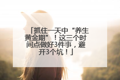 抓住一天中“养生黄金期”！这三个时间点做好3件事，避开3个坑！