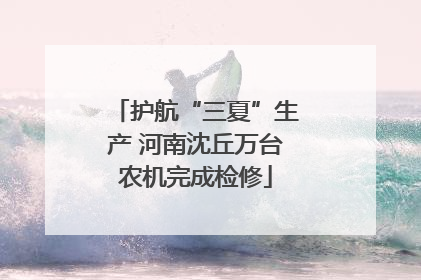 护航“三夏”生产 河南沈丘万台农机完成检修