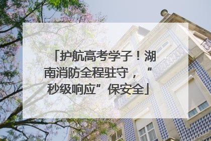 护航高考学子！湖南消防全程驻守，“秒级响应”保安全