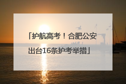 护航高考！合肥公安出台16条护考举措