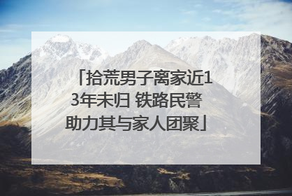 拾荒男子离家近13年未归 铁路民警助力其与家人团聚