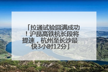 拉通试验圆满成功！沪昆高铁杭长段将提速，杭州至长沙最快3小时12分