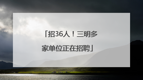 招36人！三明多家单位正在招聘