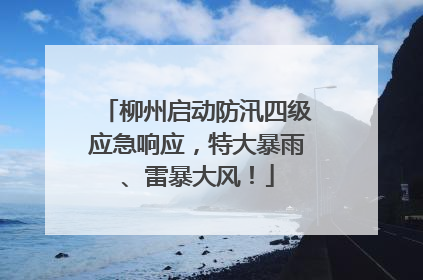 柳州启动防汛四级应急响应，特大暴雨、雷暴大风！