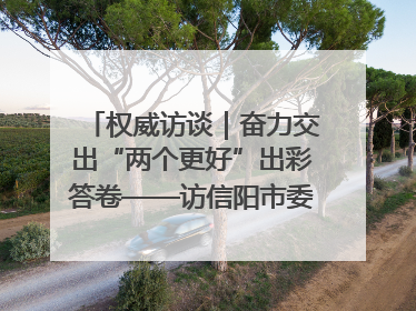 权威访谈｜奋力交出“两个更好”出彩答卷——访信阳市委书记蔡松涛