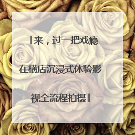来，过一把戏瘾 在横店沉浸式体验影视全流程拍摄