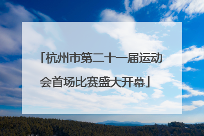 杭州市第二十一届运动会首场比赛盛大开幕