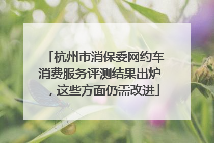 杭州市消保委网约车消费服务评测结果出炉，这些方面仍需改进