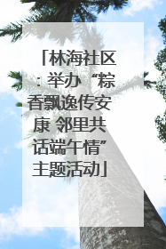 林海社区：举办“粽香飘逸传安康 邻里共话端午情”主题活动