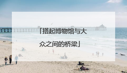 搭起博物馆与大众之间的桥梁