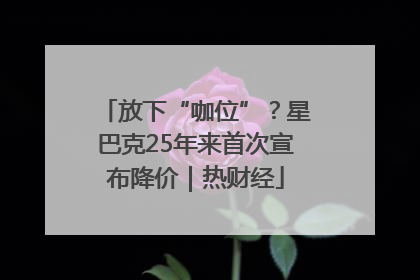 放下“咖位”？星巴克25年来首次宣布降价｜热财经