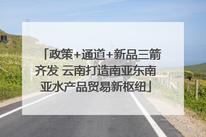 政策+通道+新品三箭齐发 云南打造南亚东南亚水产品贸易新枢纽