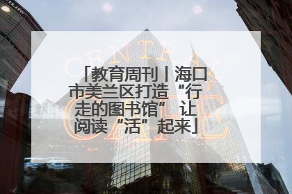教育周刊丨海口市美兰区打造“行走的图书馆” 让阅读“活”起来