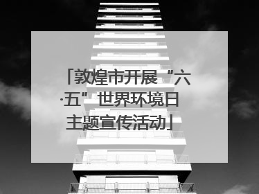 敦煌市开展“六·五”世界环境日主题宣传活动
